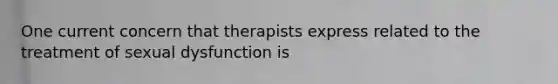 One current concern that therapists express related to the treatment of sexual dysfunction is