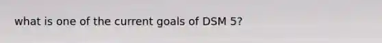 what is one of the current goals of DSM 5?