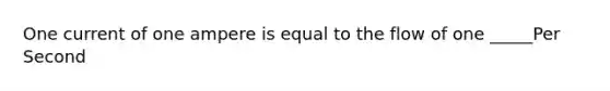 One current of one ampere is equal to the flow of one _____Per Second