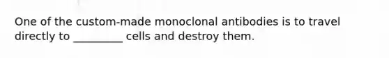 One of the custom-made monoclonal antibodies is to travel directly to _________ cells and destroy them.