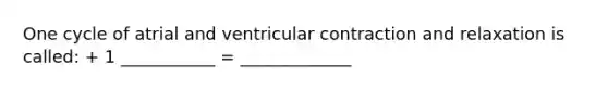 One cycle of atrial and ventricular contraction and relaxation is called: + 1 ___________ = _____________