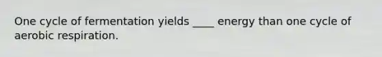 One cycle of fermentation yields ____ energy than one cycle of aerobic respiration.