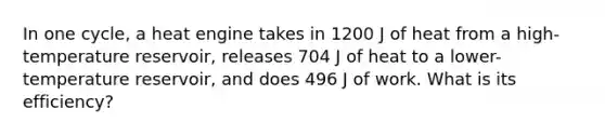 In one cycle, a heat engine takes in 1200 J of heat from a high-temperature reservoir, releases 704 J of heat to a lower-temperature reservoir, and does 496 J of work. What is its efficiency?