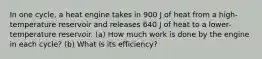 In one cycle, a heat engine takes in 900 J of heat from a high-temperature reservoir and releases 640 J of heat to a lower-temperature reservoir. (a) How much work is done by the engine in each cycle? (b) What is its efficiency?