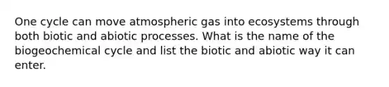 One cycle can move atmospheric gas into ecosystems through both biotic and abiotic processes. What is the name of the biogeochemical cycle and list the biotic and abiotic way it can enter.