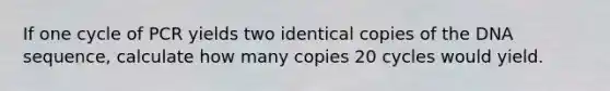 If one cycle of PCR yields two identical copies of the DNA sequence, calculate how many copies 20 cycles would yield.