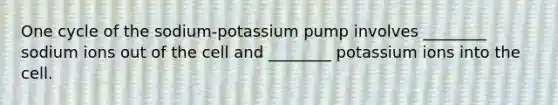 One cycle of the sodium-potassium pump involves ________ sodium ions out of the cell and ________ potassium ions into the cell.