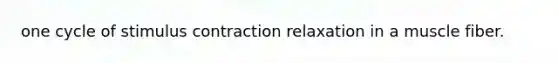 one cycle of stimulus contraction relaxation in a muscle fiber.