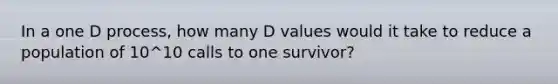 In a one D process, how many D values would it take to reduce a population of 10^10 calls to one survivor?