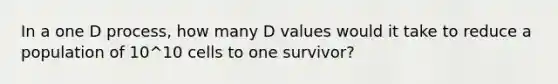 In a one D process, how many D values would it take to reduce a population of 10^10 cells to one survivor?