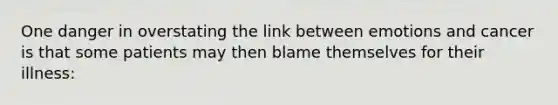 One danger in overstating the link between emotions and cancer is that some patients may then blame themselves for their illness: