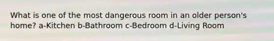 What is one of the most dangerous room in an older person's home? a-Kitchen b-Bathroom c-Bedroom d-Living Room