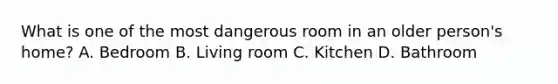 What is one of the most dangerous room in an older person's home? A. Bedroom B. Living room C. Kitchen D. Bathroom