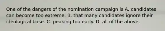 One of the dangers of the nomination campaign is A. candidates can become too extreme. B. that many candidates ignore their ideological base. C. peaking too early. D. all of the above.