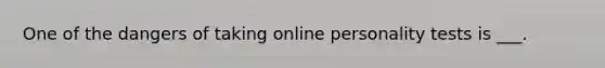 One of the dangers of taking online personality tests is ___.