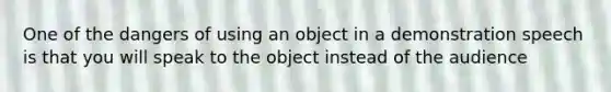 One of the dangers of using an object in a demonstration speech is that you will speak to the object instead of the audience