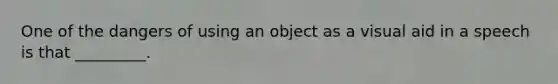 One of the dangers of using an object as a visual aid in a speech is that _________.