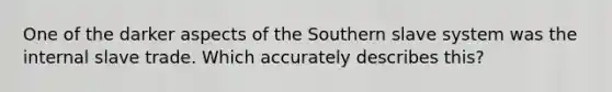 One of the darker aspects of the Southern slave system was the internal slave trade. Which accurately describes this?