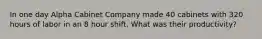 In one day Alpha Cabinet Company made 40 cabinets with 320 hours of labor in an 8 hour shift. What was their productivity?