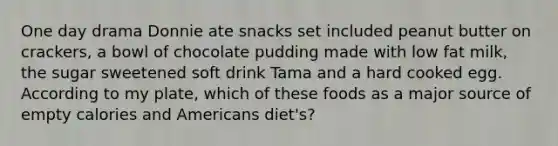 One day drama Donnie ate snacks set included peanut butter on crackers, a bowl of chocolate pudding made with low fat milk, the sugar sweetened soft drink Tama and a hard cooked egg. According to my plate, which of these foods as a major source of empty calories and Americans diet's?