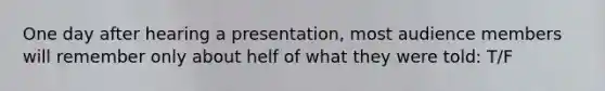 One day after hearing a presentation, most audience members will remember only about helf of what they were told: T/F