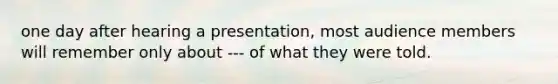 one day after hearing a presentation, most audience members will remember only about --- of what they were told.