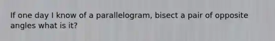 If one day I know of a parallelogram, bisect a pair of opposite angles what is it?