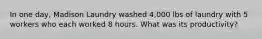 In one day, Madison Laundry washed 4,000 lbs of laundry with 5 workers who each worked 8 hours. What was its productivity?