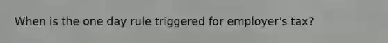 When is the one day rule triggered for employer's tax?