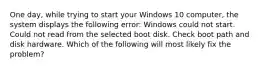 One day, while trying to start your Windows 10 computer, the system displays the following error: Windows could not start. Could not read from the selected boot disk. Check boot path and disk hardware. Which of the following will most likely fix the problem?