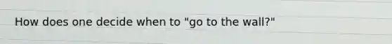 How does one decide when to "go to the wall?"