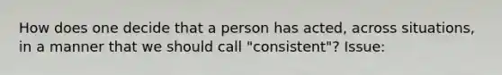 How does one decide that a person has acted, across situations, in a manner that we should call "consistent"? Issue: