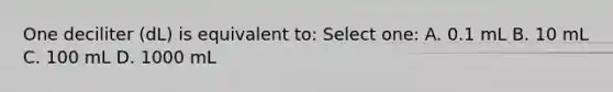 One deciliter (dL) is equivalent to: Select one: A. 0.1 mL B. 10 mL C. 100 mL D. 1000 mL