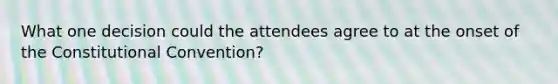 What one decision could the attendees agree to at the onset of the Constitutional Convention?