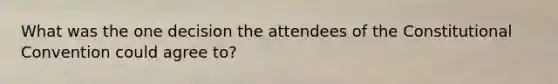 What was the one decision the attendees of the Constitutional Convention could agree to?