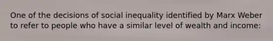 One of the decisions of social inequality identified by Marx Weber to refer to people who have a similar level of wealth and income: