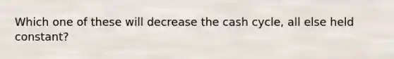 Which one of these will decrease the cash cycle, all else held constant?