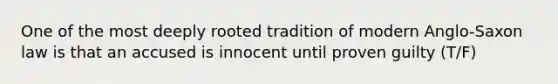 One of the most deeply rooted tradition of modern Anglo-Saxon law is that an accused is innocent until proven guilty (T/F)