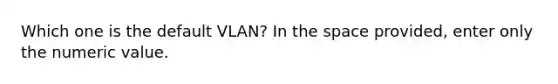 Which one is the default VLAN? In <a href='https://www.questionai.com/knowledge/k0Lyloclid-the-space' class='anchor-knowledge'>the space</a> provided, enter only the numeric value.