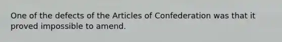 One of the defects of the Articles of Confederation was that it proved impossible to amend.