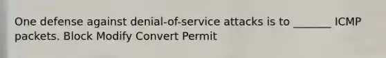 One defense against denial-of-service attacks is to _______ ICMP packets. Block Modify Convert Permit