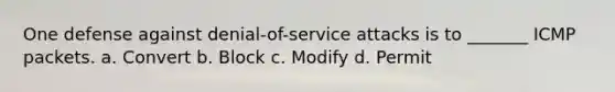 One defense against denial-of-service attacks is to _______ ICMP packets. a. Convert b. Block c. Modify d. Permit