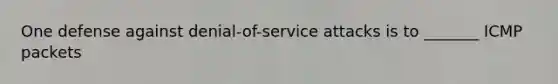 One defense against denial-of-service attacks is to _______ ICMP packets