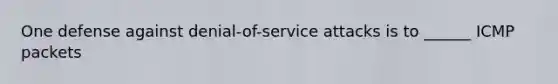 One defense against denial-of-service attacks is to ______ ICMP packets