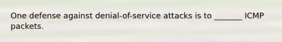 One defense against denial-of-service attacks is to _______ ICMP packets.