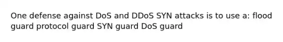 One defense against DoS and DDoS SYN attacks is to use a: flood guard protocol guard SYN guard DoS guard