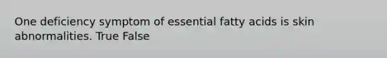 One deficiency symptom of essential fatty acids is skin abnormalities. True False