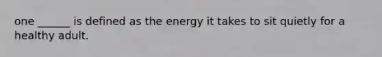 one ______ is defined as the energy it takes to sit quietly for a healthy adult.