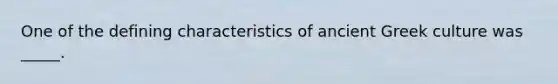 One of the defining characteristics of ancient Greek culture was _____.