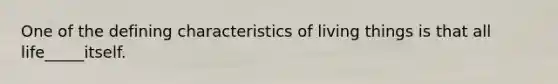 One of the defining characteristics of living things is that all life_____itself.